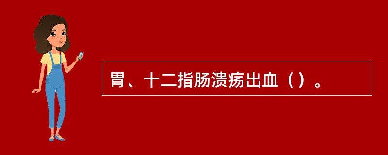 胃、十二指肠溃疡出血（）。