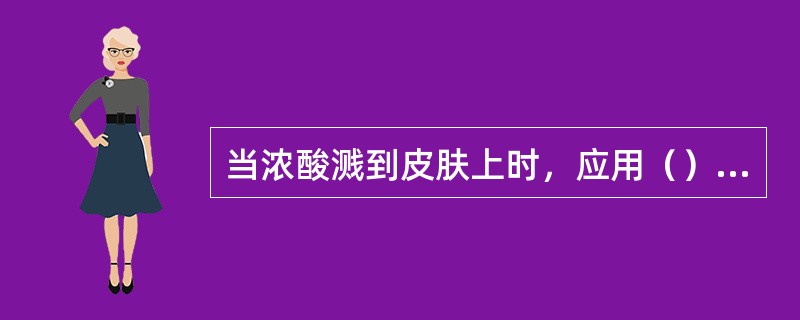 当浓酸溅到皮肤上时，应用（）冲洗，再用0.5%的碳酸氢钠溶液清洗，而后立即送医务