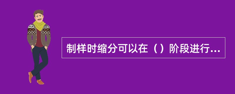 制样时缩分可以在（）阶段进行，缩分后试样的最小质量应满足国标要求。