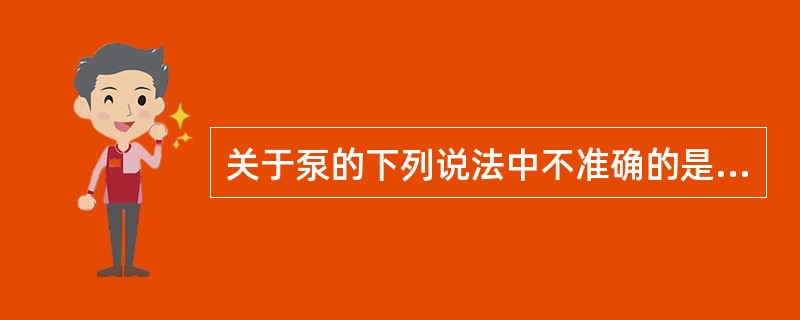 关于泵的下列说法中不准确的是（）。