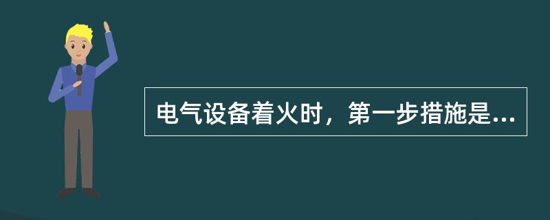 电气设备着火时，第一步措施是切断电源。