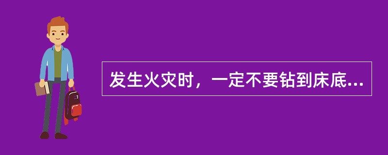 发生火灾时，一定不要钻到床底、阁楼、大厨等处避难。