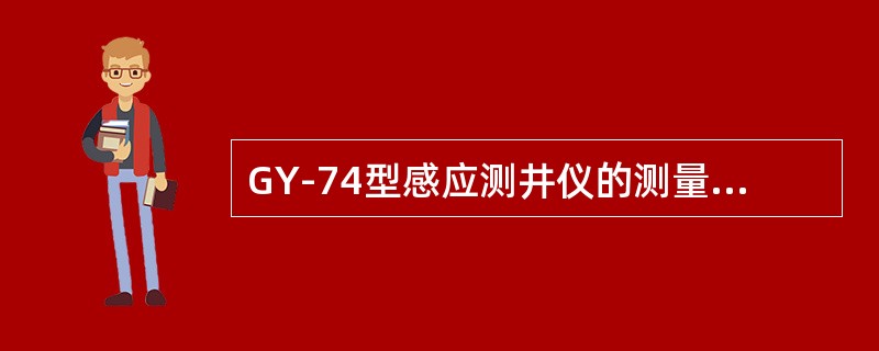 GY-74型感应测井仪的测量范围为（），测量误差≤（）。