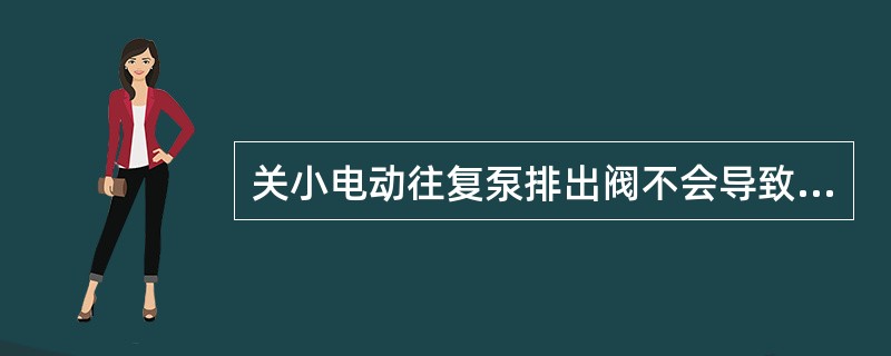 关小电动往复泵排出阀不会导致（）。