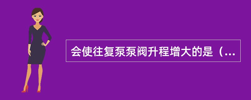 会使往复泵泵阀升程增大的是（）。