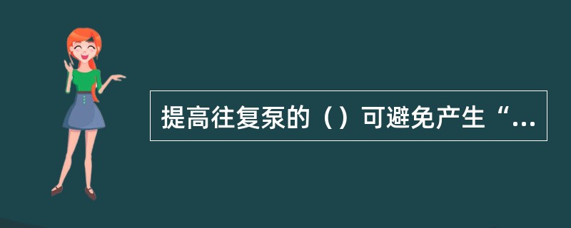 提高往复泵的（）可避免产生“气穴”现象。