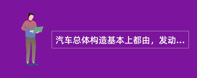 汽车总体构造基本上都由，发动机，车身，电器设备和（）四个部分组成