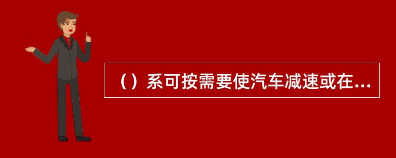 （）系可按需要使汽车减速或在最短距离内停车。