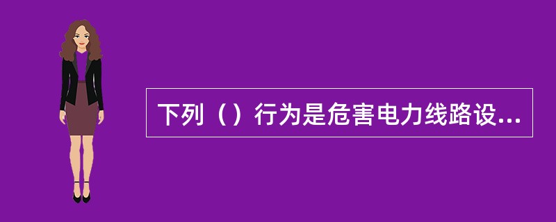 下列（）行为是危害电力线路设施的行为。