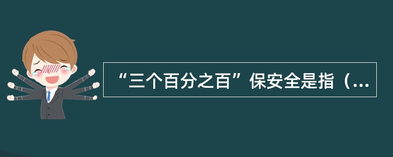 “三个百分之百”保安全是指（）百分之百。