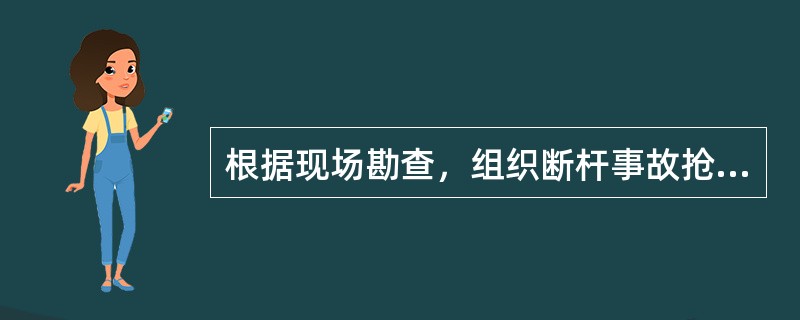 根据现场勘查，组织断杆事故抢修工作的主要步骤有（）。