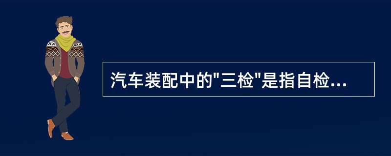 汽车装配中的"三检"是指自检、互检、专检。