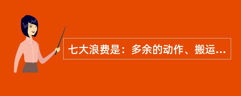 七大浪费是：多余的动作、搬运、纠错、库存、等待、多余流程、生产过剩。