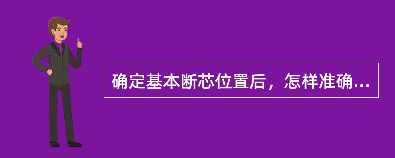 确定基本断芯位置后，怎样准确确定断芯位置？