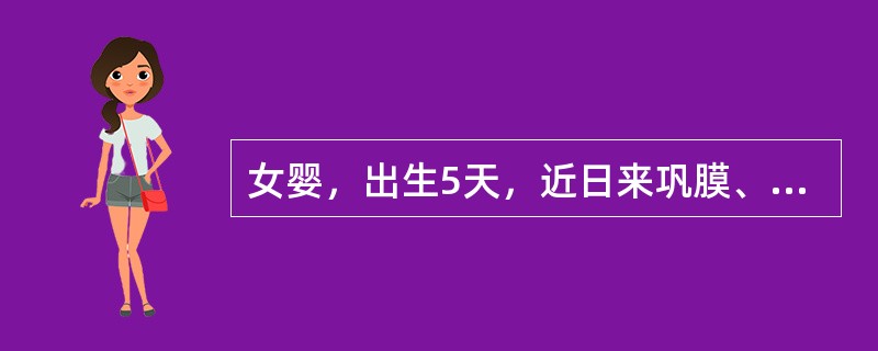 女婴，出生5天，近日来巩膜、皮肤黄染明显。查体：体温36.8℃，脉搏132次/分