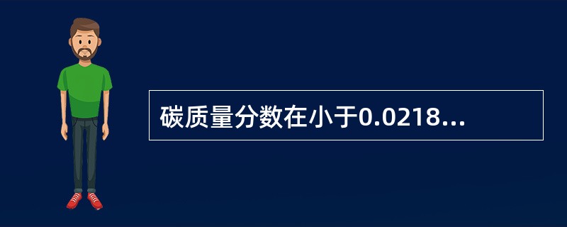 碳质量分数在小于0.0218%范围内的铁碳合金叫工业纯铁。