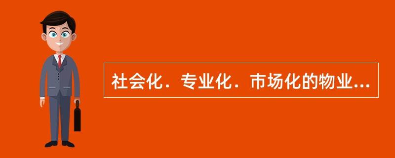 社会化．专业化．市场化的物业管理体制其核心是专业化。（）