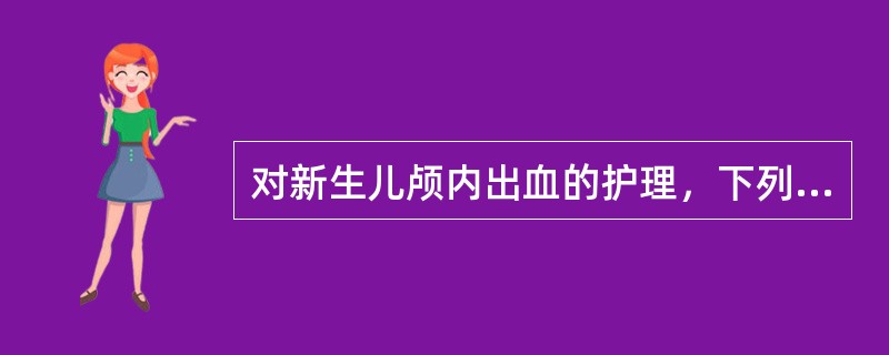 对新生儿颅内出血的护理，下列哪项是错误的（）。