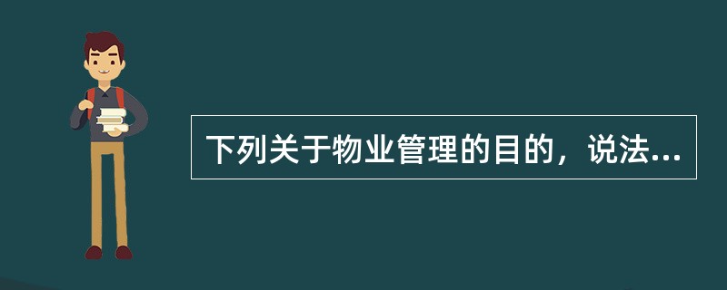 下列关于物业管理的目的，说法不正确的是（）。