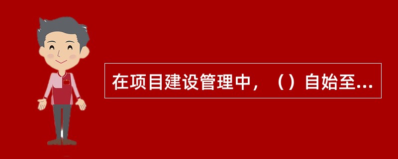 在项目建设管理中，（）自始至终是建设项目管理的主导者和责任人，其主要责任是对项目