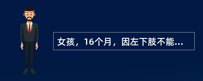 女孩，16个月，因左下肢不能站立6个月就诊。体检：体温36．5℃，神志清，心、肺