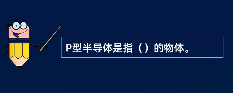 P型半导体是指（）的物体。