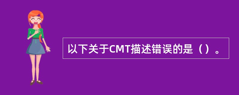以下关于CMT描述错误的是（）。
