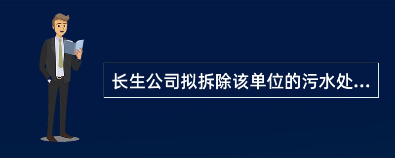 长生公司拟拆除该单位的污水处理设施，下列叙述中，符合环境保护法要求的是：（）