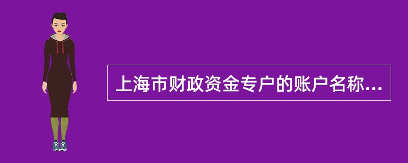上海市财政资金专户的账户名称应与存款人名称一致，如需明确资金性质的，可在存款人名