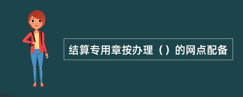 结算专用章按办理（）的网点配备