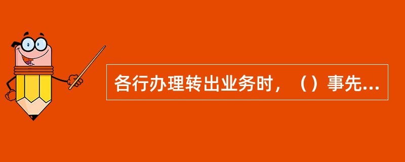 各行办理转出业务时，（）事先就转出意向通过电话上报总行全球金融市场部