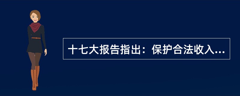 十七大报告指出：保护合法收入，（），取缔非法收入。