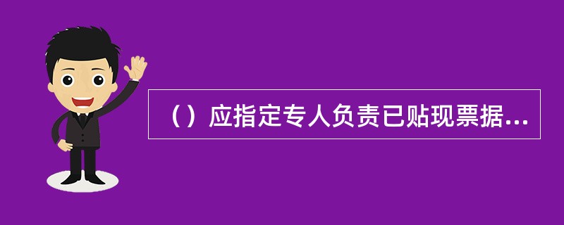 （）应指定专人负责已贴现票据的登记、保管工作，及时入库保管，并定期查库，到期托收