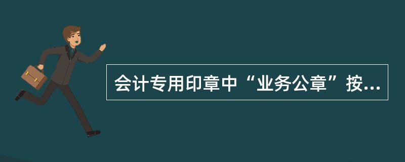 会计专用印章中“业务公章”按（）进行配备