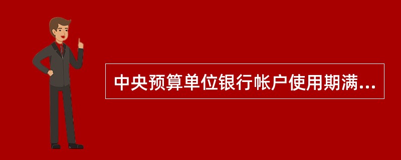 中央预算单位银行帐户使用期满时必须撤户，其收入汇缴专户的资金余额可转入基本存款账