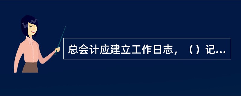总会计应建立工作日志，（）记载工作情况