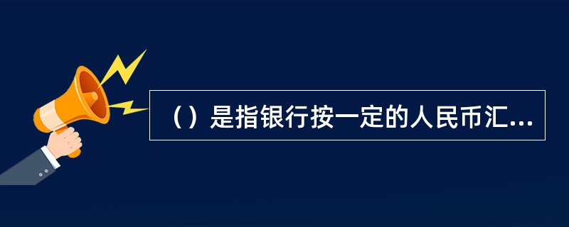 （）是指银行按一定的人民币汇率卖给企事业单位或个人外汇，并收取相应的人民币的外汇