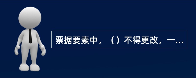 票据要素中，（）不得更改，一旦更改则票据无效。