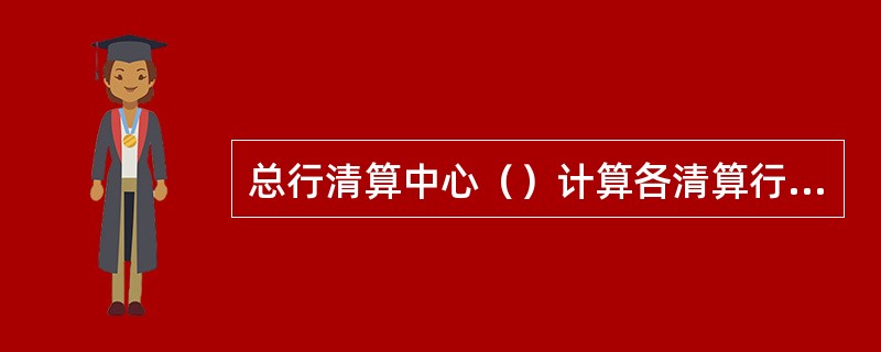 总行清算中心（）计算各清算行及省区分行存入总行的备付金存款和借款的利息，并下划各