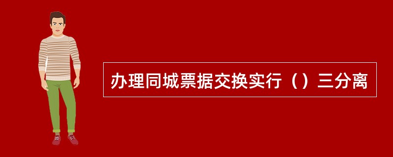 办理同城票据交换实行（）三分离