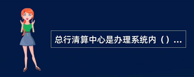 总行清算中心是办理系统内（）的核算和管理部门