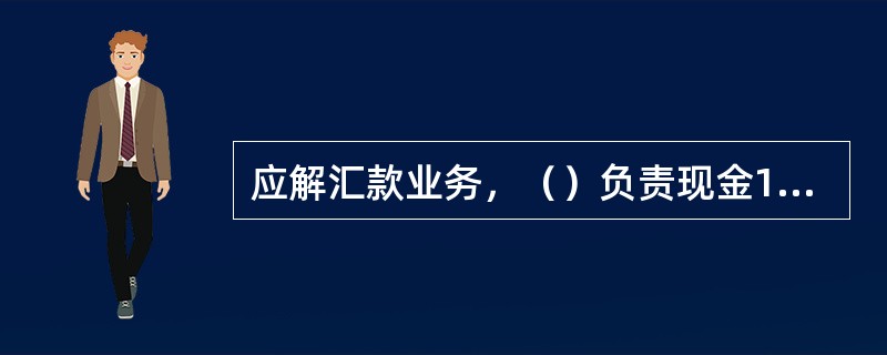 应解汇款业务，（）负责现金1万元（含）以上或转账10万元（含）以上的应解汇款的手