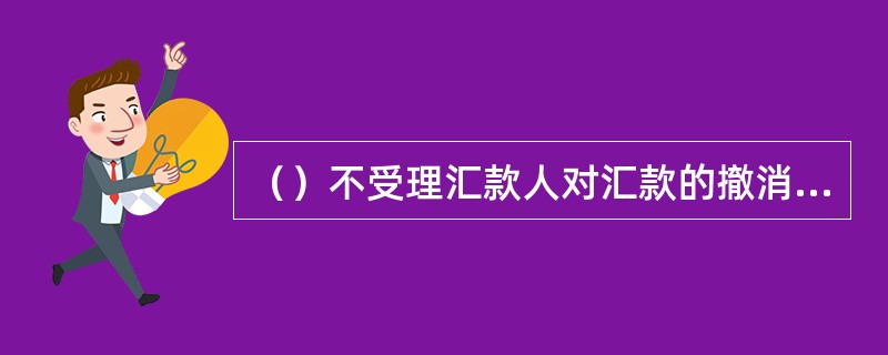 （）不受理汇款人对汇款的撤消或退汇。