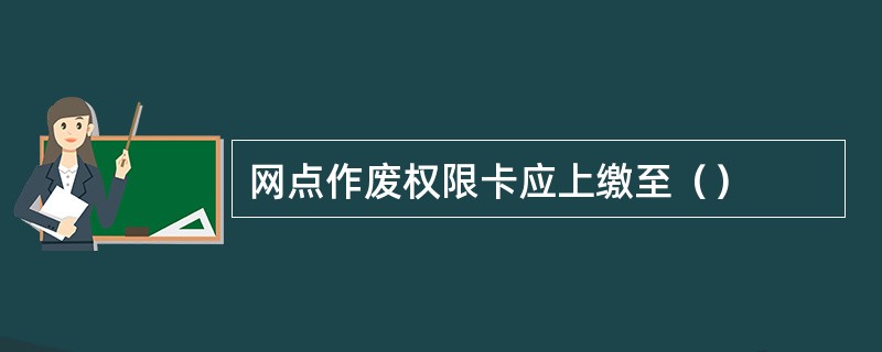 网点作废权限卡应上缴至（）