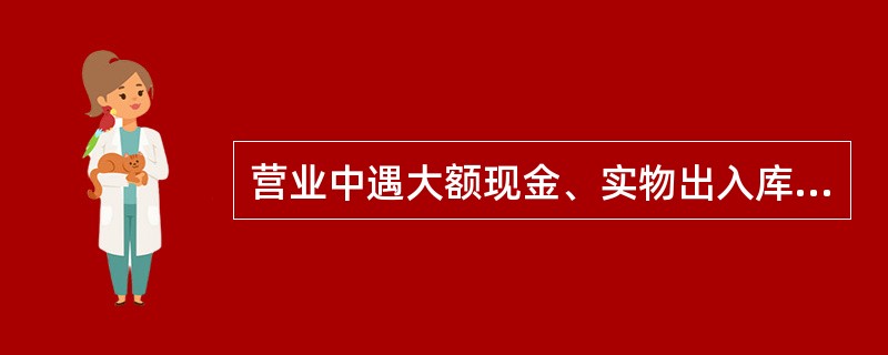 营业中遇大额现金、实物出入库、管库员交接班、不经常发生业务的实物出入库及查库结束