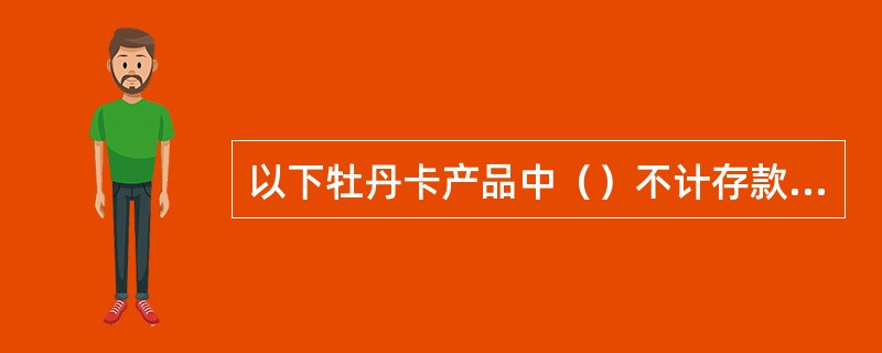 以下牡丹卡产品中（）不计存款利息。