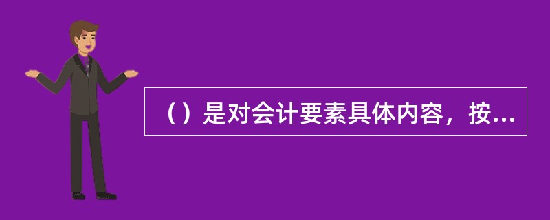 （）是对会计要素具体内容，按其相同的特征和资金性质、业务特点、经营管理和核算要求