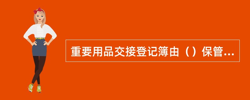 重要用品交接登记簿由（）保管、使用，按年装订入库保管