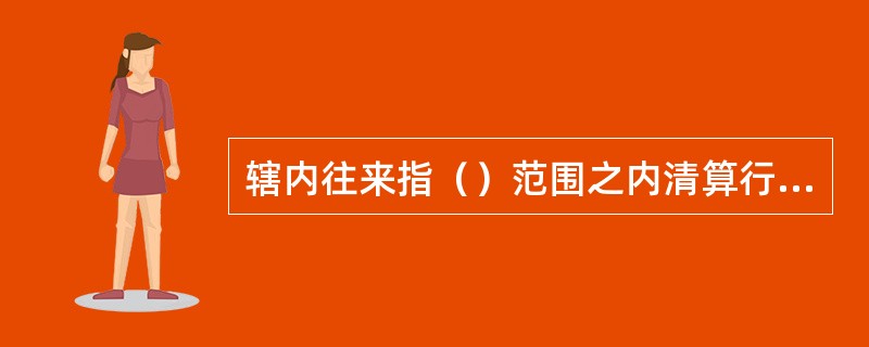 辖内往来指（）范围之内清算行与经办行、经办行与辖属网点之间办理往来款项及资金清算