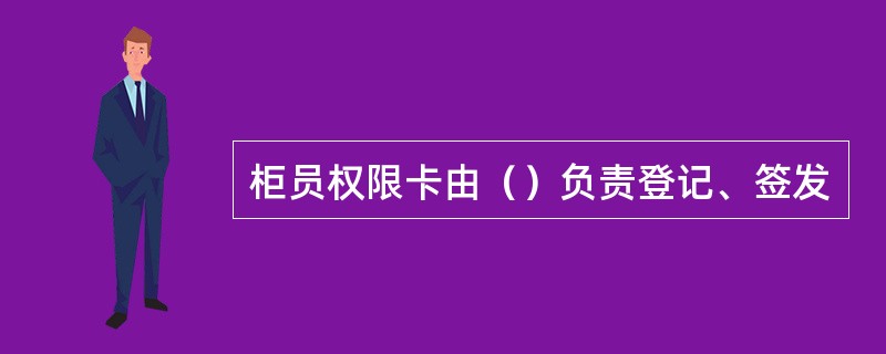 柜员权限卡由（）负责登记、签发